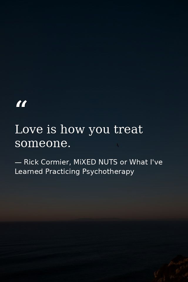 Love is how you treat someone. — Rick Cormier, MiXED NUTS or What I've Learned Practicing Psychotherapy