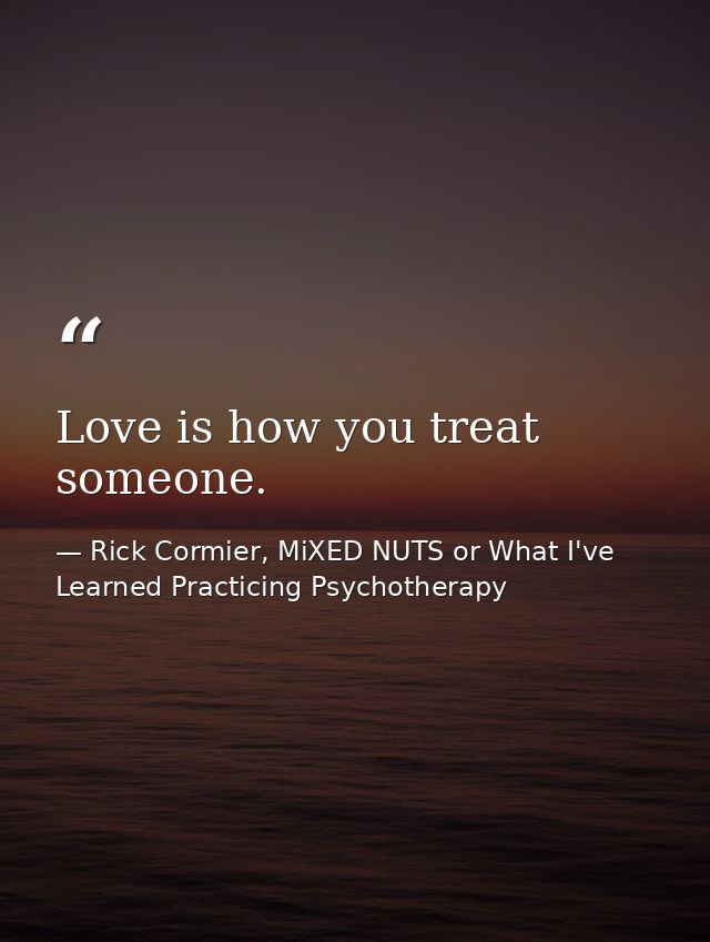 Love is how you treat someone. — Rick Cormier, MiXED NUTS or What I've Learned Practicing Psychotherapy