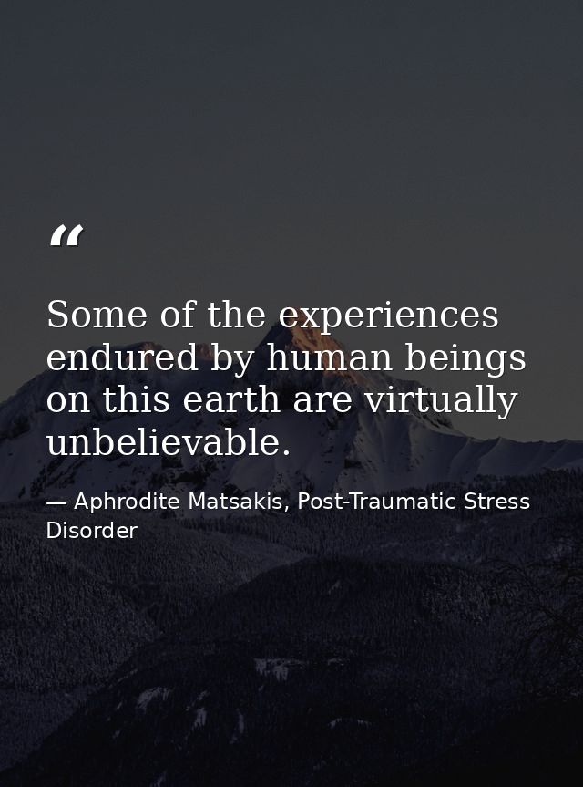 Some of the experiences endured by human beings on this earth are virtually unbelievable. — Aphrodite Matsakis, Post-Traumatic Stress Disorder