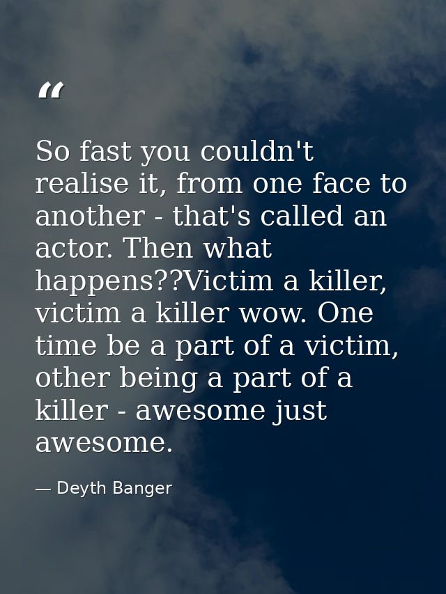 So fast you couldn't realise it, from one face to another - that's called an actor. Then what happens??Victim a killer,  — Deyth Banger