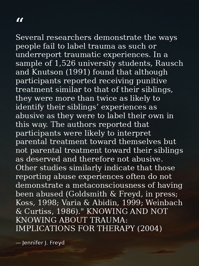 Several researchers demonstrate the ways people fail to label trauma as such or underreport traumatic experiences. In a  — Jennifer J. Freyd