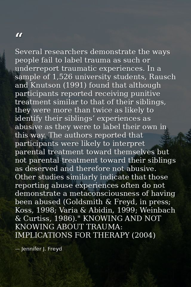 Several researchers demonstrate the ways people fail to label trauma as such or underreport traumatic experiences. In a  — Jennifer J. Freyd