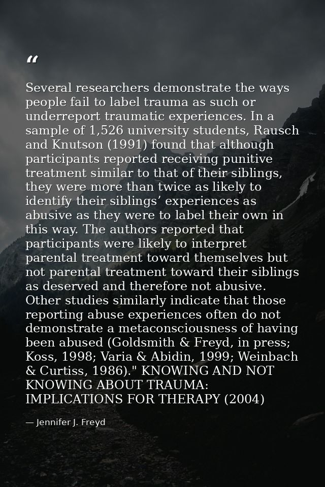 Several researchers demonstrate the ways people fail to label trauma as such or underreport traumatic experiences. In a  — Jennifer J. Freyd