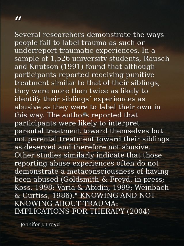 Several researchers demonstrate the ways people fail to label trauma as such or underreport traumatic experiences. In a  — Jennifer J. Freyd