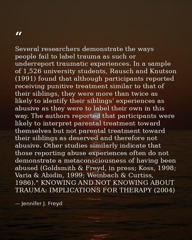 Several researchers demonstrate the ways people fail to label trauma as such or underreport traumatic experiences. In a  — Jennifer J. Freyd