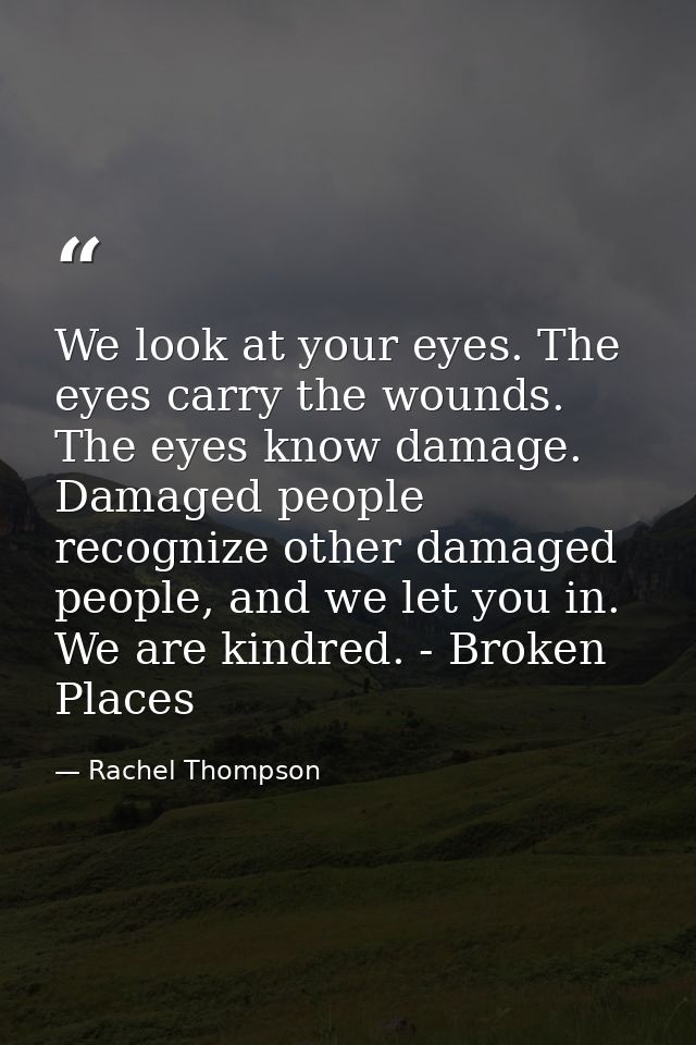 We look at your eyes. The eyes carry the wounds. The eyes know damage. Damaged people recognize other damaged people, an — Rachel Thompson