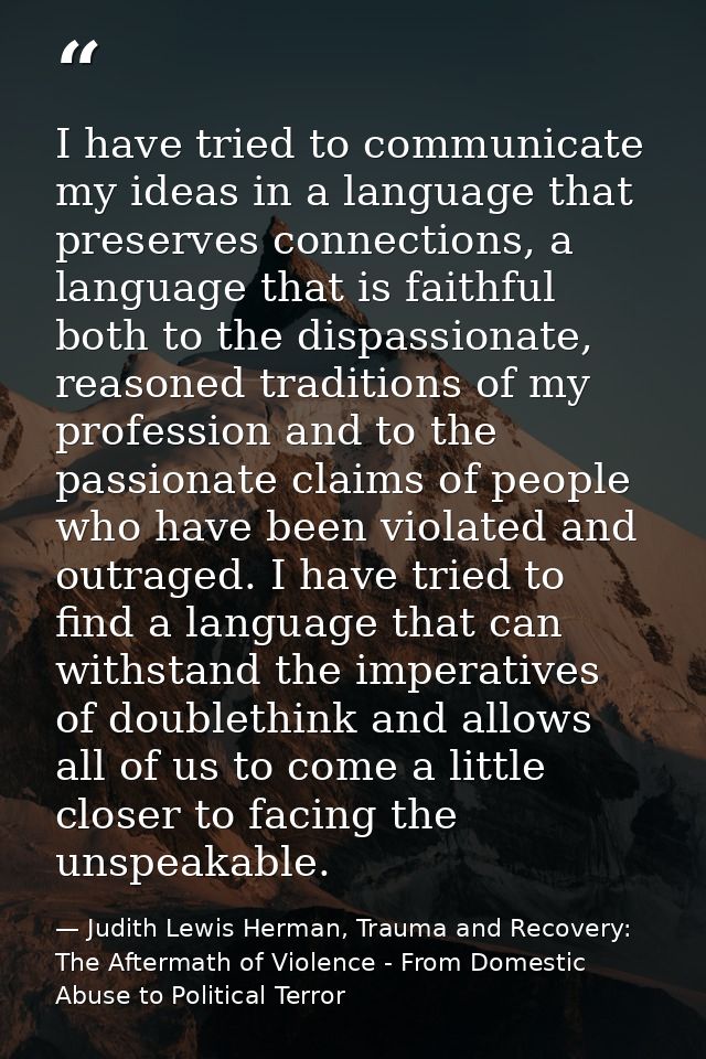 I have tried to communicate my ideas in a language that preserves connections, a language that is faithful both to the d — Judith Lewis Herman, Trauma and Recovery: The Aftermath of Violence - From Domestic Abuse to Political Terror