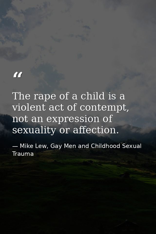 The rape of a child is a violent act of contempt, not an expression of sexuality or affection. — Mike Lew, Gay Men and Childhood Sexual Trauma