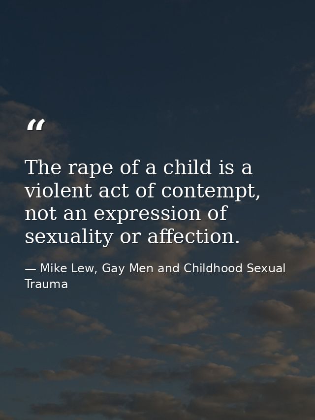 The rape of a child is a violent act of contempt, not an expression of sexuality or affection. — Mike Lew, Gay Men and Childhood Sexual Trauma