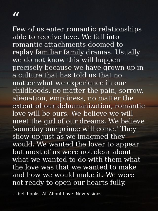 Few of us enter romantic relationships able to receive love. We fall into romantic attachments doomed to replay familiar — bell hooks, All About Love: New Visions