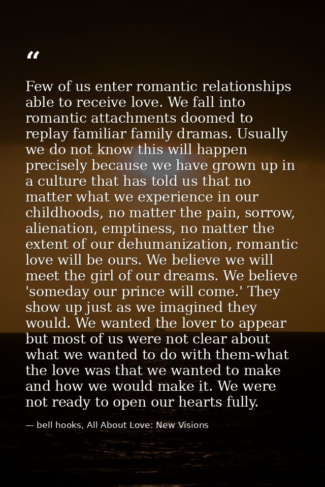 Few of us enter romantic relationships able to receive love. We fall into romantic attachments doomed to replay familiar — bell hooks, All About Love: New Visions