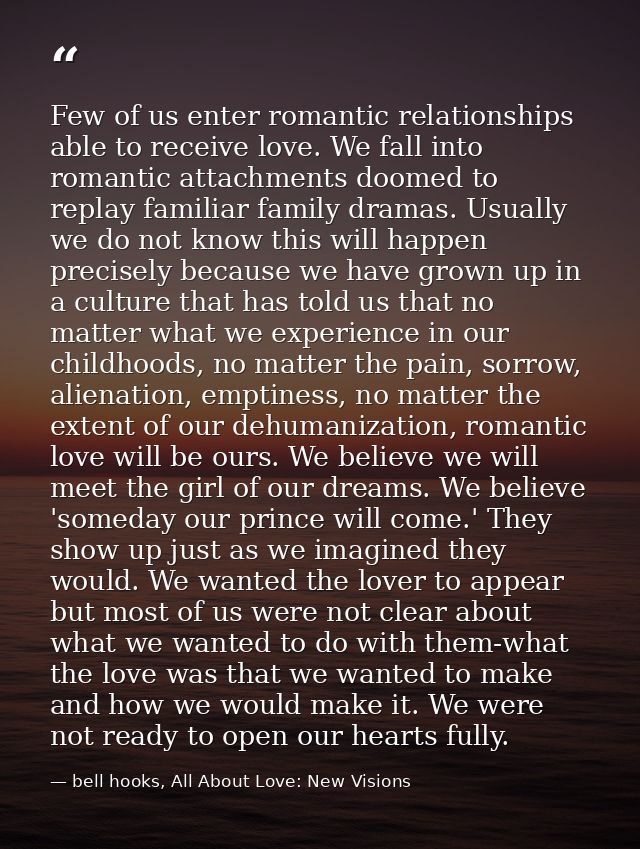 Few of us enter romantic relationships able to receive love. We fall into romantic attachments doomed to replay familiar — bell hooks, All About Love: New Visions