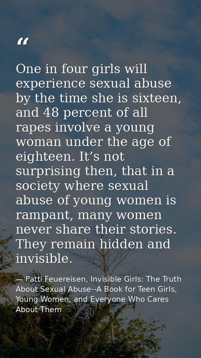 One in four girls will experience sexual abuse by the time she is sixteen, and 48 percent of all rapes involve a young w — Patti Feuereisen, Invisible Girls: The Truth About Sexual Abuse--A Book for Teen Girls, Young Women, and Everyone Who Cares About Them