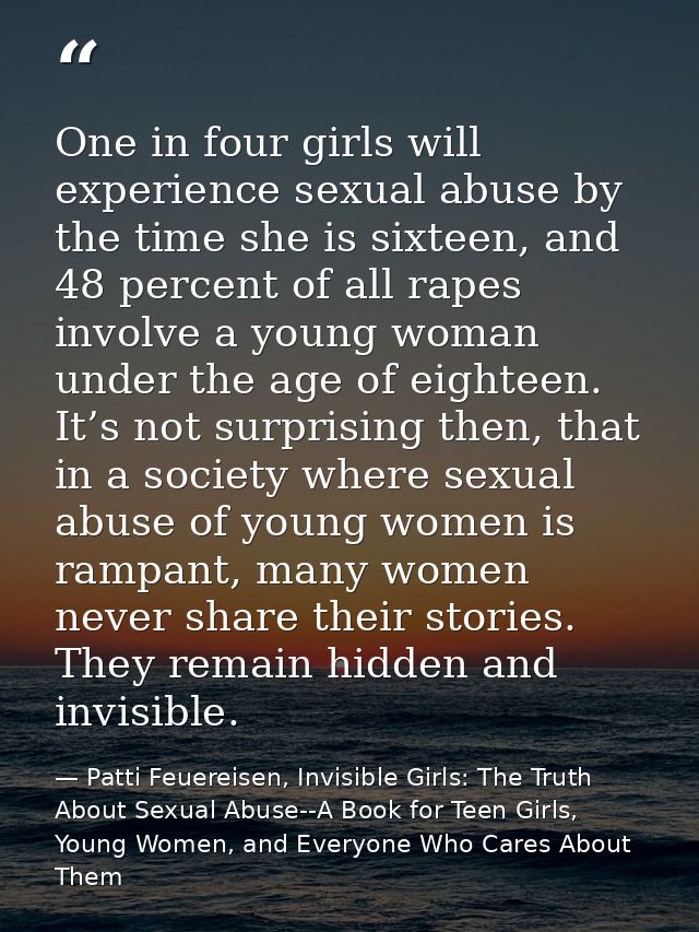 One in four girls will experience sexual abuse by the time she is sixteen, and 48 percent of all rapes involve a young w — Patti Feuereisen, Invisible Girls: The Truth About Sexual Abuse--A Book for Teen Girls, Young Women, and Everyone Who Cares About Them