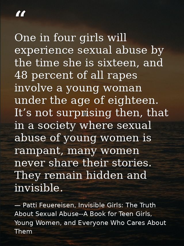 One in four girls will experience sexual abuse by the time she is sixteen, and 48 percent of all rapes involve a young w — Patti Feuereisen, Invisible Girls: The Truth About Sexual Abuse--A Book for Teen Girls, Young Women, and Everyone Who Cares About Them