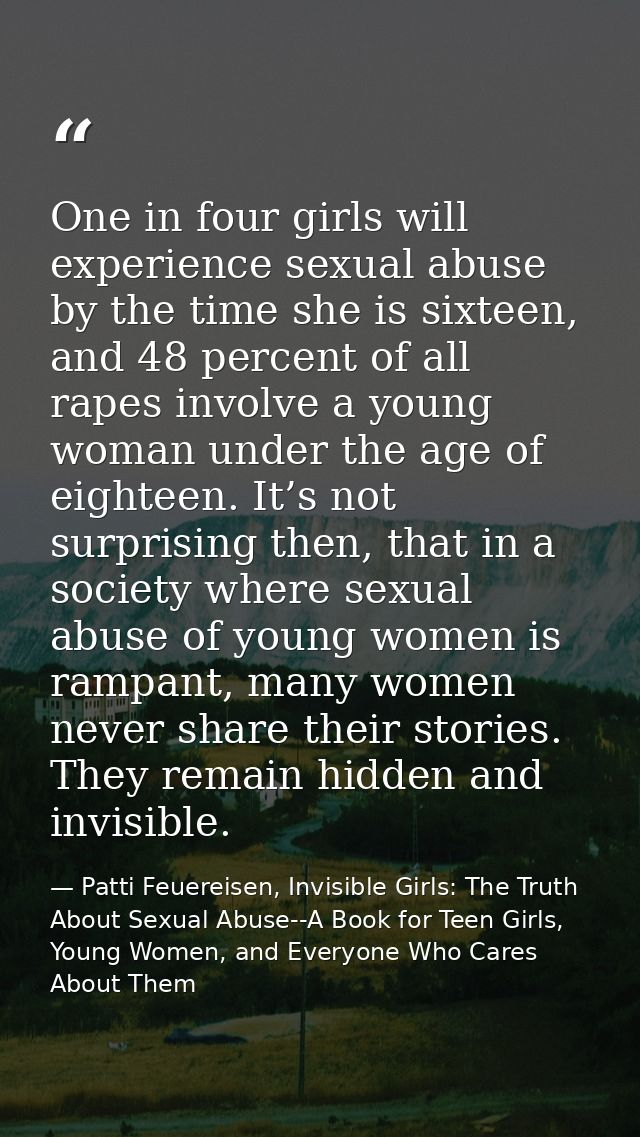 One in four girls will experience sexual abuse by the time she is sixteen, and 48 percent of all rapes involve a young w — Patti Feuereisen, Invisible Girls: The Truth About Sexual Abuse--A Book for Teen Girls, Young Women, and Everyone Who Cares About Them
