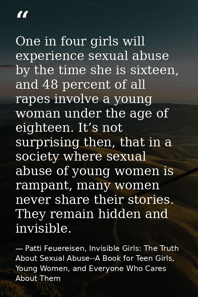 One in four girls will experience sexual abuse by the time she is sixteen, and 48 percent of all rapes involve a young w — Patti Feuereisen, Invisible Girls: The Truth About Sexual Abuse--A Book for Teen Girls, Young Women, and Everyone Who Cares About Them