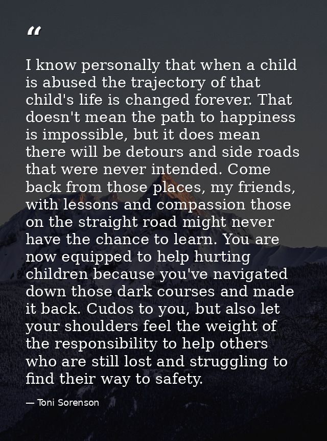 I know personally that when a child is abused the trajectory of that child's life is changed forever. That doesn't mean  — Toni Sorenson