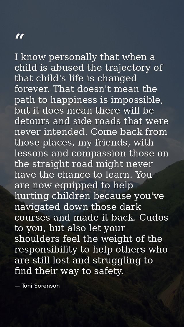 I know personally that when a child is abused the trajectory of that child's life is changed forever. That doesn't mean  — Toni Sorenson