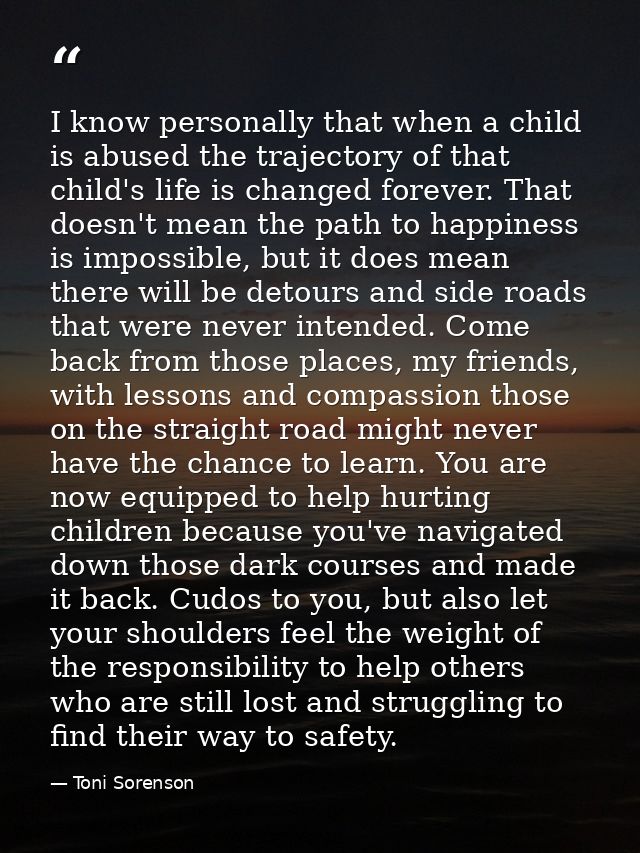 I know personally that when a child is abused the trajectory of that child's life is changed forever. That doesn't mean  — Toni Sorenson