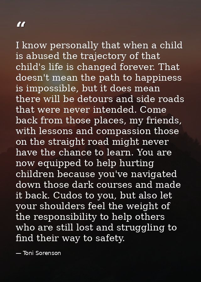 I know personally that when a child is abused the trajectory of that child's life is changed forever. That doesn't mean  — Toni Sorenson