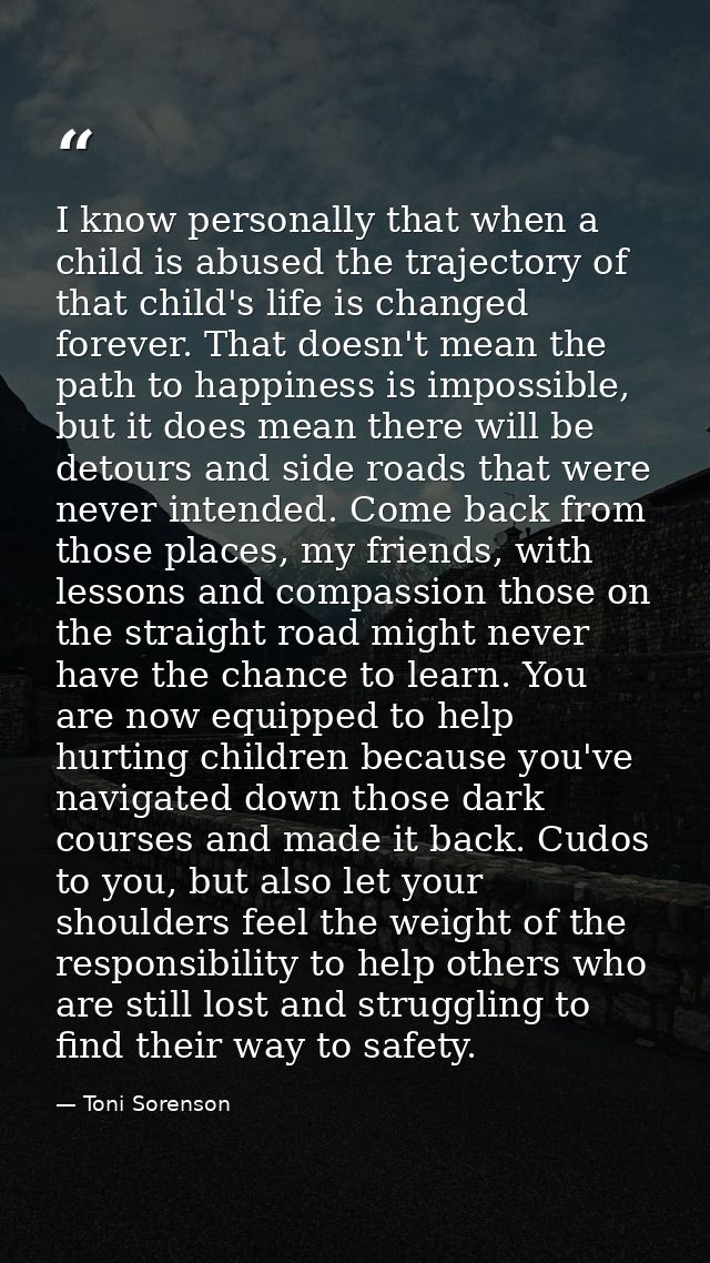 I know personally that when a child is abused the trajectory of that child's life is changed forever. That doesn't mean  — Toni Sorenson