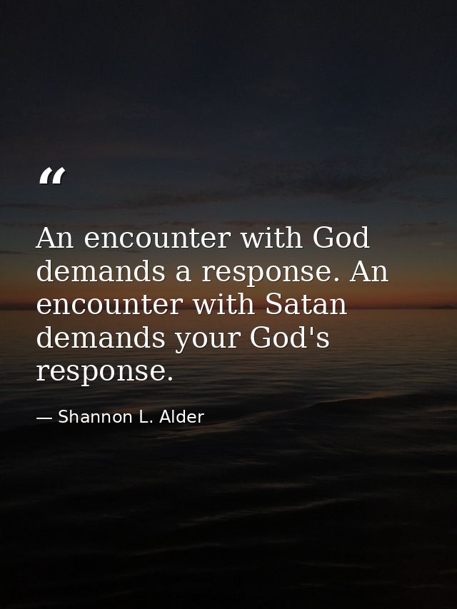 An encounter with God demands a response. An encounter with Satan demands your God's response. — Shannon L. Alder