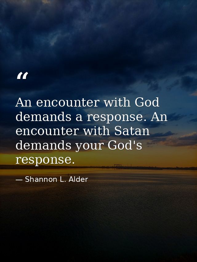 An encounter with God demands a response. An encounter with Satan demands your God's response. — Shannon L. Alder