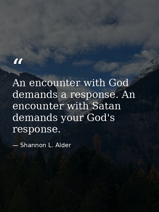 An encounter with God demands a response. An encounter with Satan demands your God's response. — Shannon L. Alder