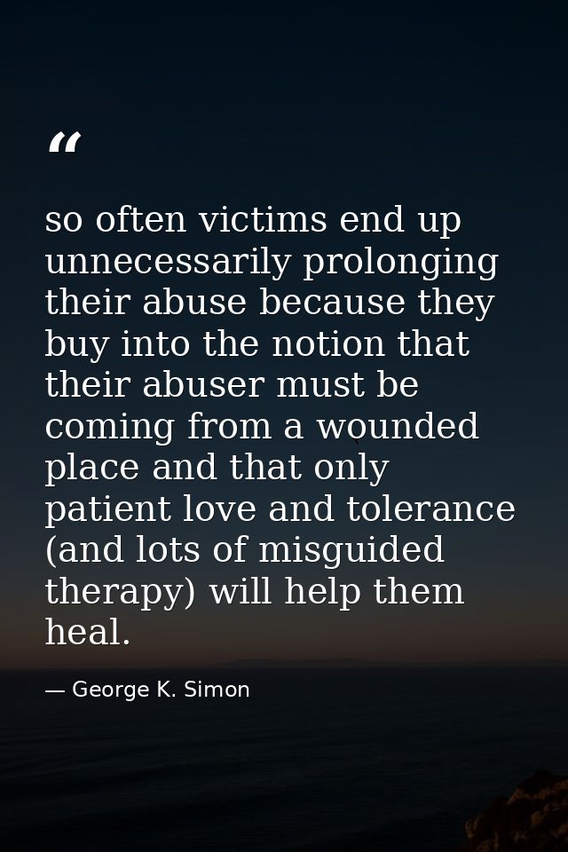 so often victims end up unnecessarily prolonging their abuse because they buy into the notion that their abuser must be  — George K. Simon