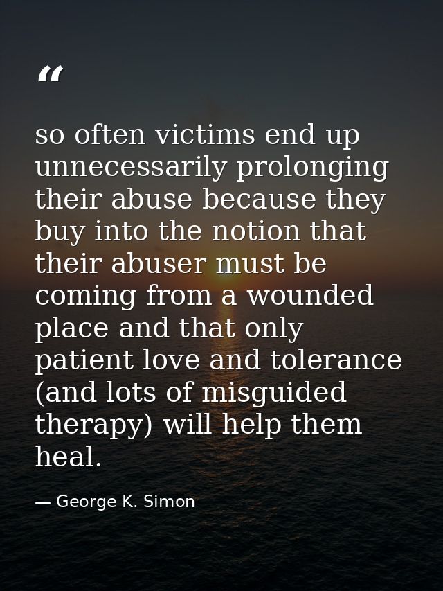 so often victims end up unnecessarily prolonging their abuse because they buy into the notion that their abuser must be  — George K. Simon