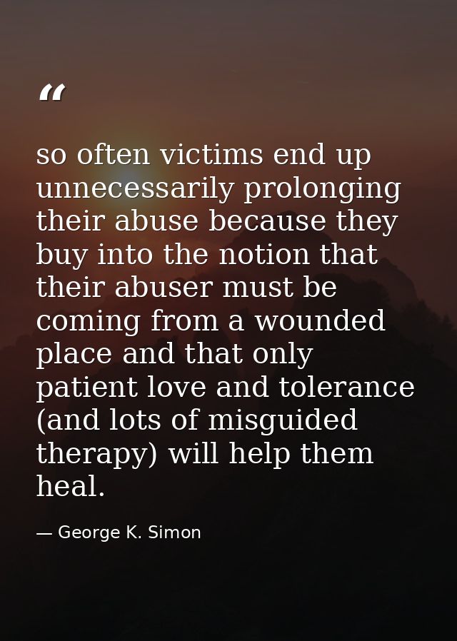 so often victims end up unnecessarily prolonging their abuse because they buy into the notion that their abuser must be  — George K. Simon
