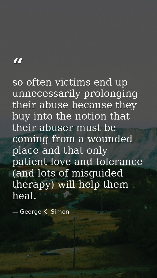 so often victims end up unnecessarily prolonging their abuse because they buy into the notion that their abuser must be  — George K. Simon
