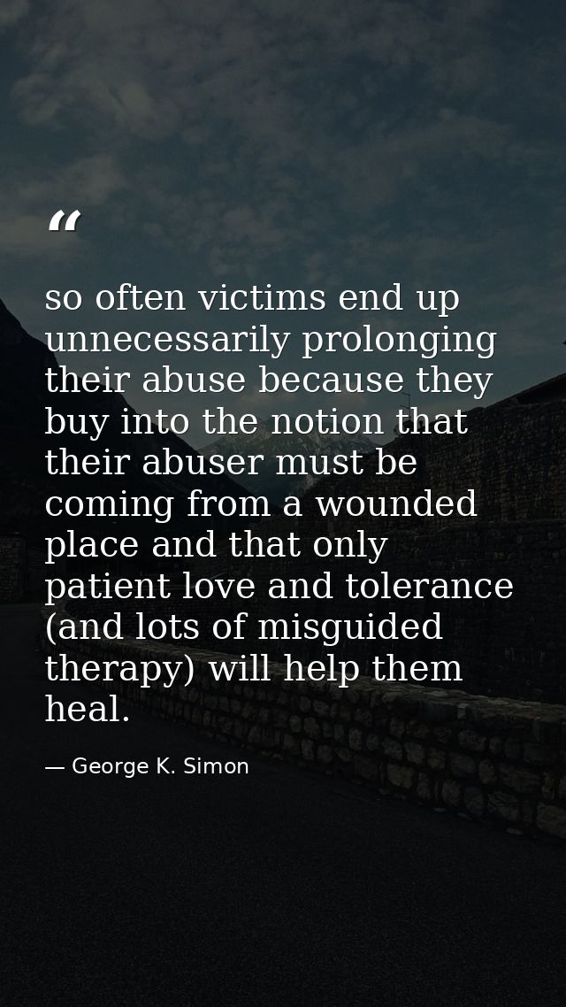 so often victims end up unnecessarily prolonging their abuse because they buy into the notion that their abuser must be  — George K. Simon