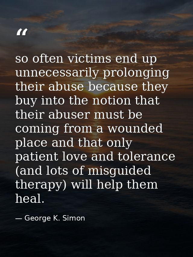 so often victims end up unnecessarily prolonging their abuse because they buy into the notion that their abuser must be  — George K. Simon
