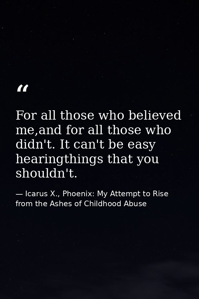For all those who believed me,and for all those who didn't. It can't be easy hearingthings that you shouldn't. — Icarus X., Phoenix: My Attempt to Rise from the Ashes of Childhood Abuse