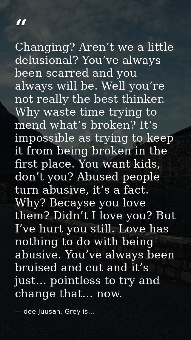 Changing? Aren’t we a little delusional? You’ve always been scarred and you always will be. Well you’re not really the b — dee Juusan, Grey is...