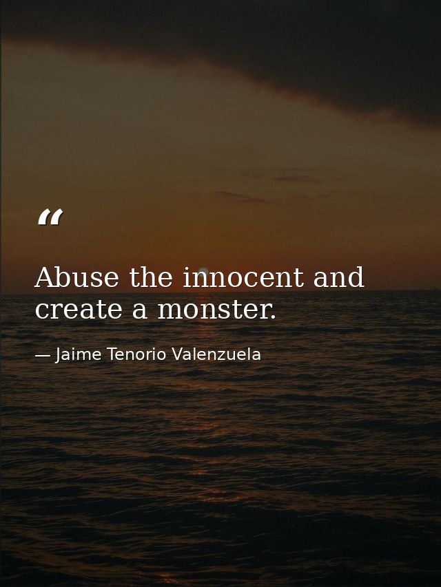 Abuse the innocent and create a monster. — Jaime Tenorio Valenzuela