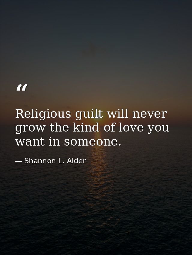Religious guilt will never grow the kind of love you want in someone. — Shannon L. Alder