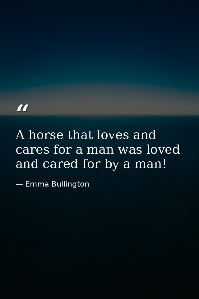 A horse that loves and cares for a man was loved and cared for by a man! — Emma Bullington