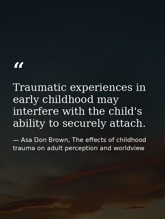Traumatic experiences in early childhood may interfere with the child's ability to securely attach. — Asa Don Brown, The effects of childhood trauma on adult perception and worldview