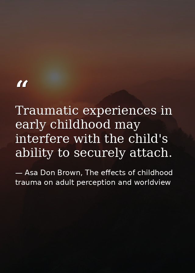 Traumatic experiences in early childhood may interfere with the child's ability to securely attach. — Asa Don Brown, The effects of childhood trauma on adult perception and worldview
