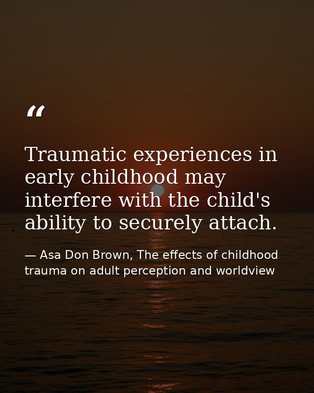 Traumatic experiences in early childhood may interfere with the child's ability to securely attach. — Asa Don Brown, The effects of childhood trauma on adult perception and worldview