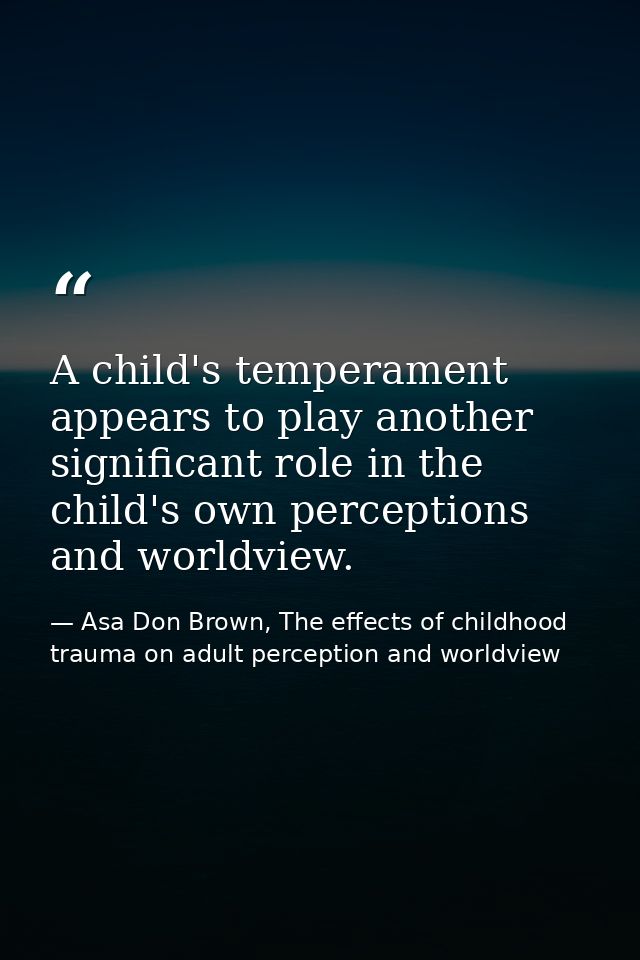 A child's temperament appears to play another significant role in the child's own perceptions and worldview. — Asa Don Brown, The effects of childhood trauma on adult perception and worldview