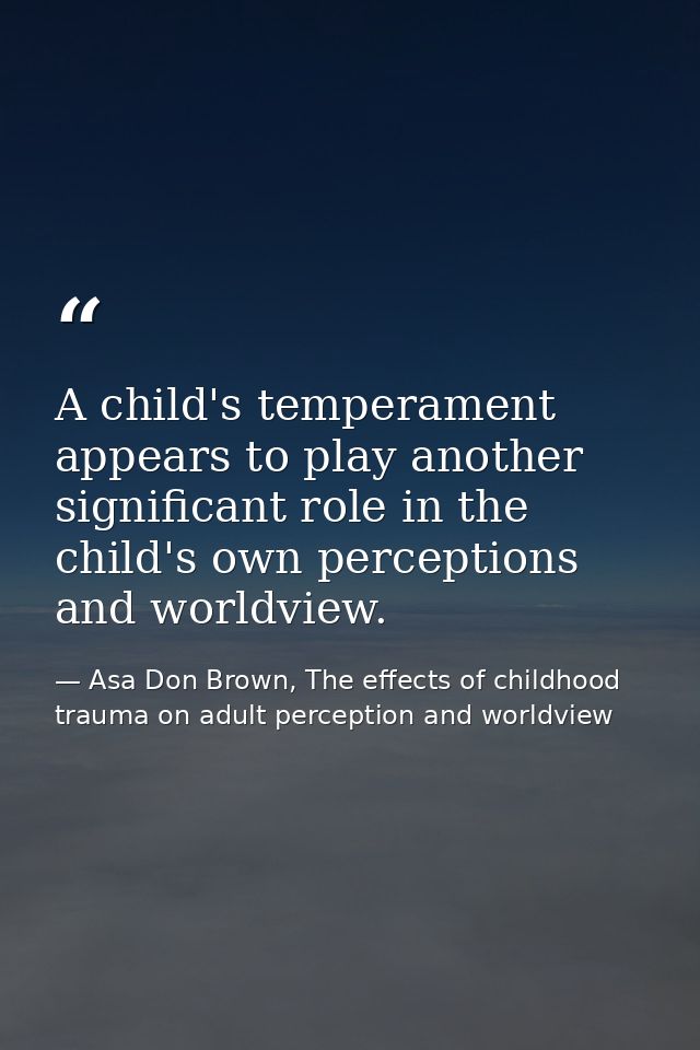 A child's temperament appears to play another significant role in the child's own perceptions and worldview. — Asa Don Brown, The effects of childhood trauma on adult perception and worldview