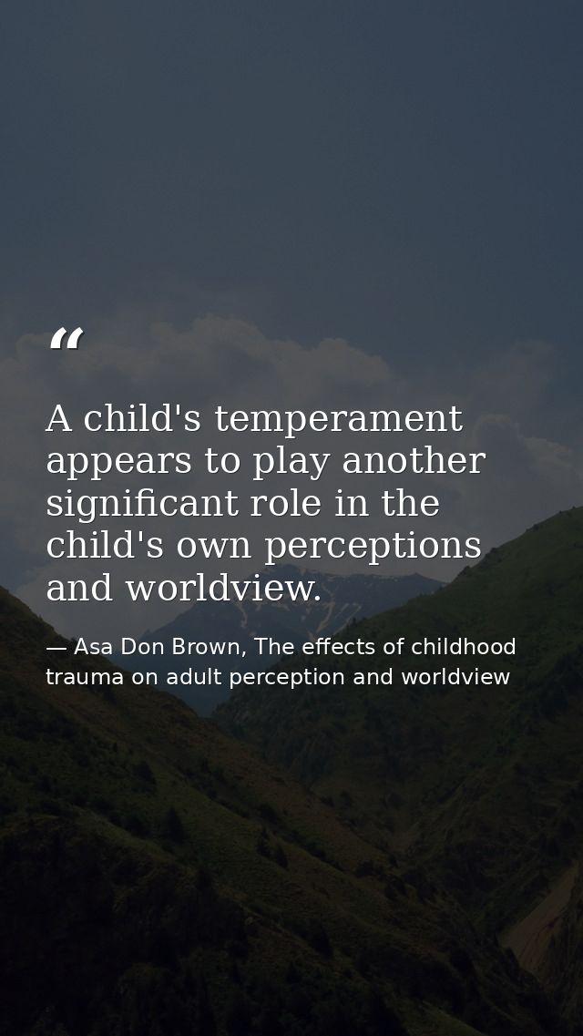 A child's temperament appears to play another significant role in the child's own perceptions and worldview. — Asa Don Brown, The effects of childhood trauma on adult perception and worldview