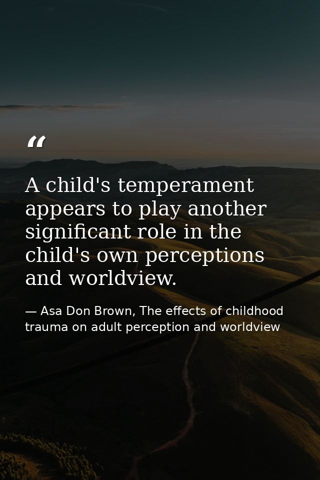 A child's temperament appears to play another significant role in the child's own perceptions and worldview. — Asa Don Brown, The effects of childhood trauma on adult perception and worldview