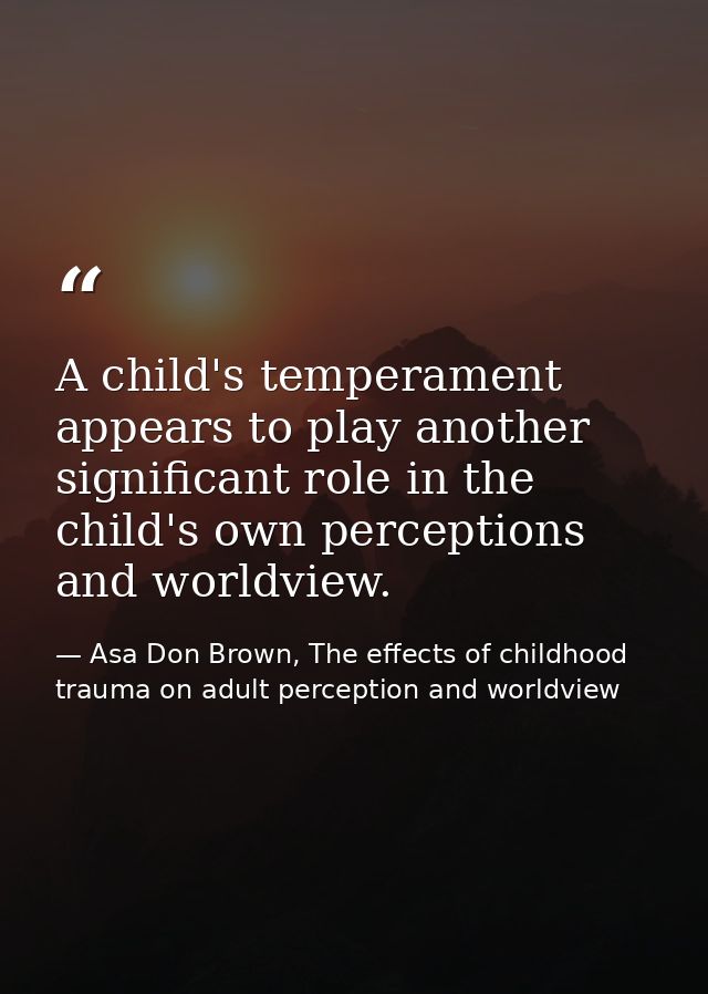 A child's temperament appears to play another significant role in the child's own perceptions and worldview. — Asa Don Brown, The effects of childhood trauma on adult perception and worldview