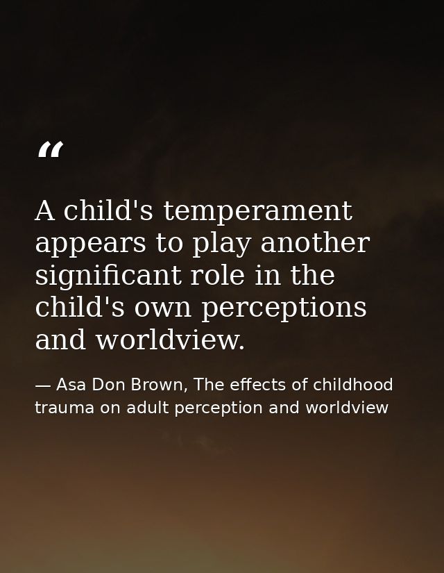 A child's temperament appears to play another significant role in the child's own perceptions and worldview. — Asa Don Brown, The effects of childhood trauma on adult perception and worldview