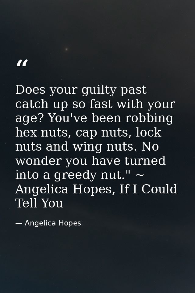 Does your guilty past catch up so fast with your age? You've been robbing hex nuts, cap nuts, lock nuts and wing nuts. N — Angelica Hopes